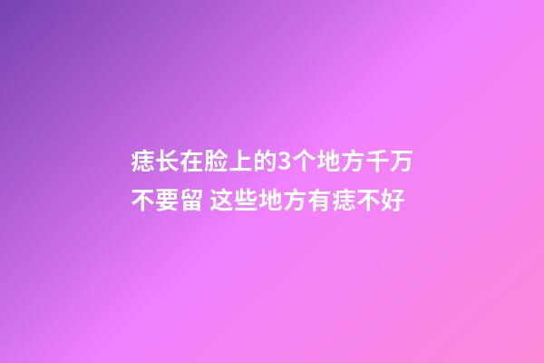 痣长在脸上的3个地方千万不要留 这些地方有痣不好